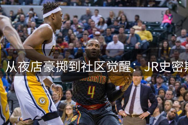 从夜店豪掷到社区觉醒：JR史密斯揭秘NBA球星财富迷思