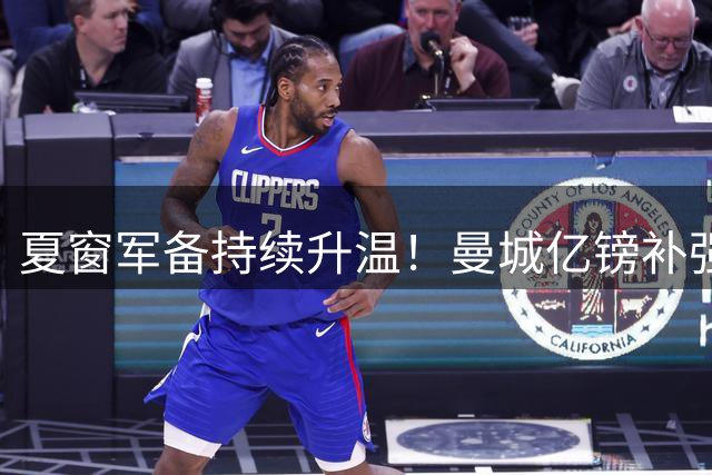 夏窗军备持续升温！曼城亿镑补强中场，阿森纳双线蓄力冲刺新赛季