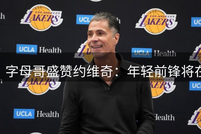 字母哥盛赞约维奇：年轻前锋将在新赛季迎来蜕变