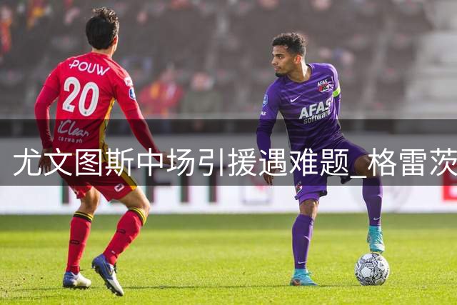 尤文图斯中场引援遇难题 格雷茨卡高薪要求成谈判关键