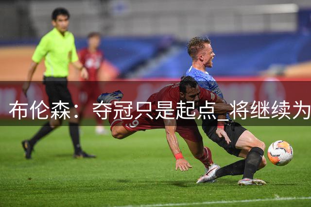 布伦森：夺冠只是起点 将继续为尼克斯追求更高荣誉