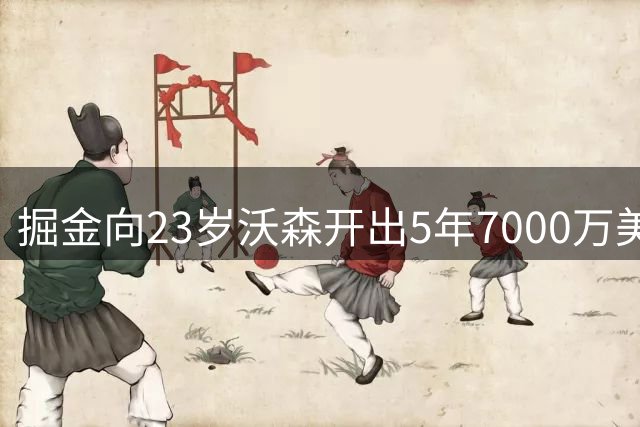 掘金向23岁沃森开出5年7000万美元合同 多队有意先签后换