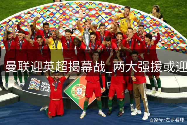 曼联迎英超揭幕战 两大强援或迎首秀 马奎尔对阵旧主