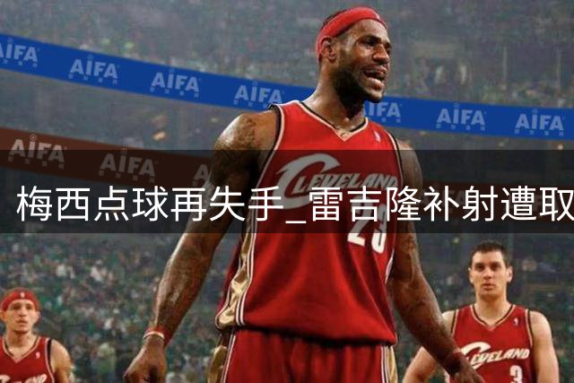 梅西点球再失手 雷吉隆补射遭取消引争议