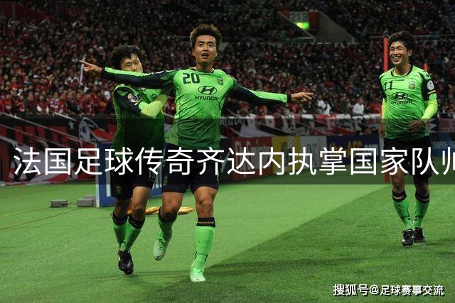 法国足球传奇齐达内执掌国家队帅印