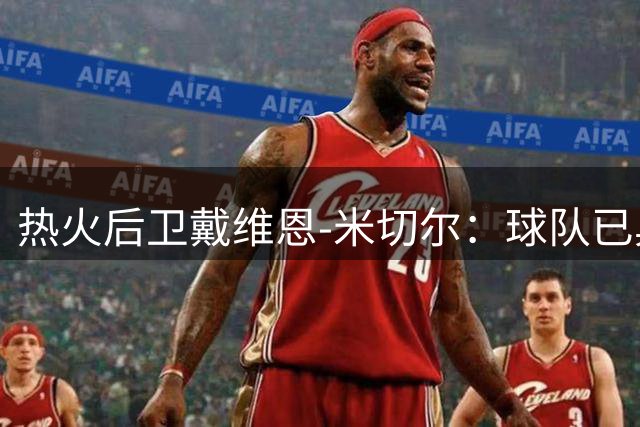 热火后卫戴维恩-米切尔：球队已具备问鼎总冠军实力