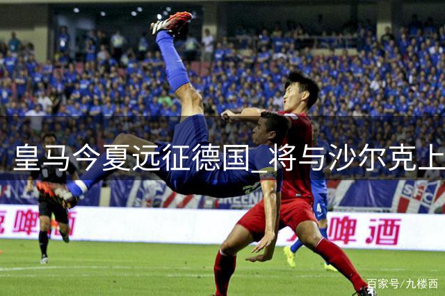 皇马今夏远征德国 将与沙尔克上演周年庆友谊赛