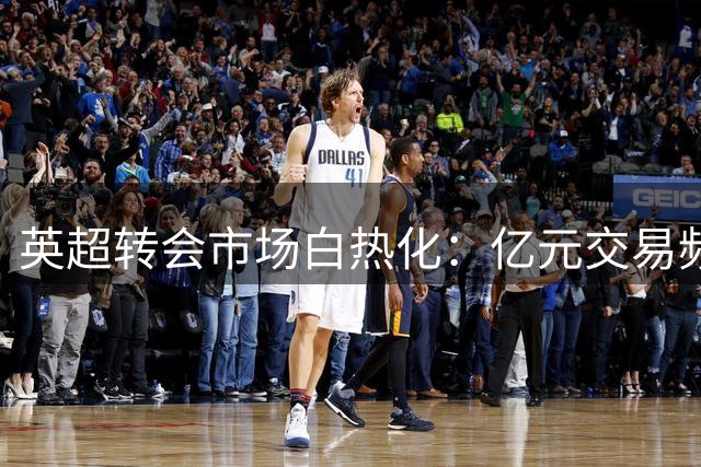 英超转会市场白热化：亿元交易频现，豪门阵容大洗牌