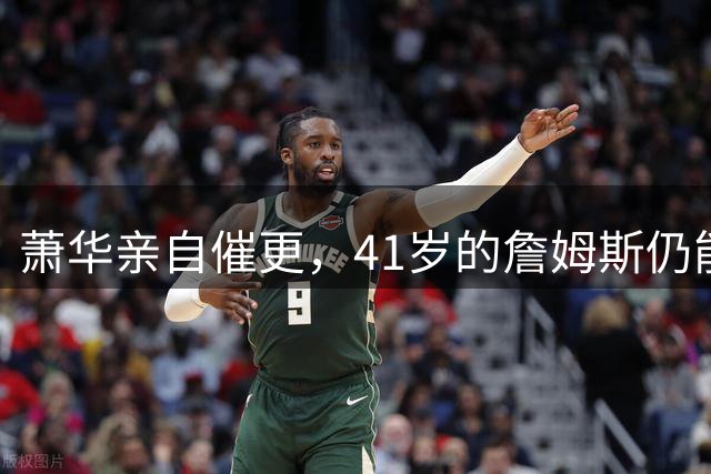 萧华亲自催更，41岁的詹姆斯仍能让全联盟为他停摆