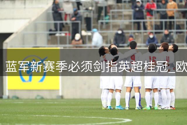 蓝军新赛季必须剑指英超桂冠 欧冠席位仅是底线