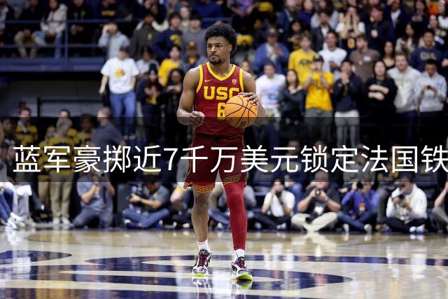 蓝军豪掷近7千万美元锁定法国铁闸 拉克罗瓦周五体检后将签约至2032年