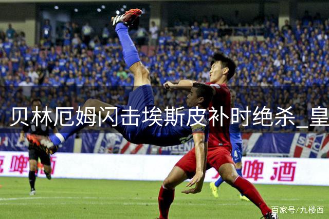 贝林厄姆闪击埃斯皮补时绝杀 皇马险胜西班牙人迎穆帅回归首胜