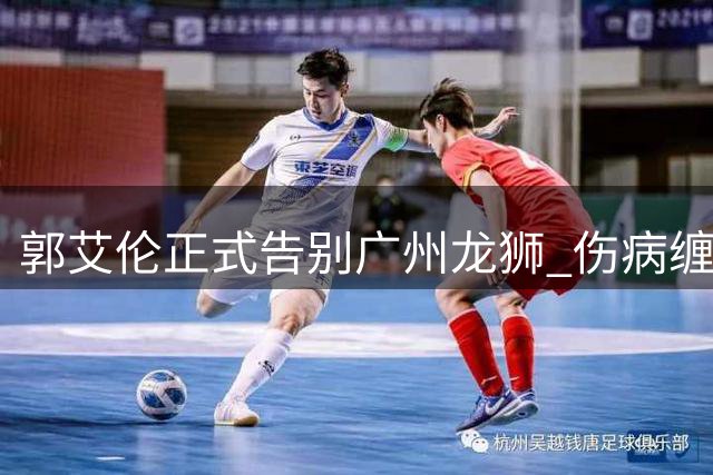 郭艾伦正式告别广州龙狮 伤病缠身仍誓言续写职业生涯