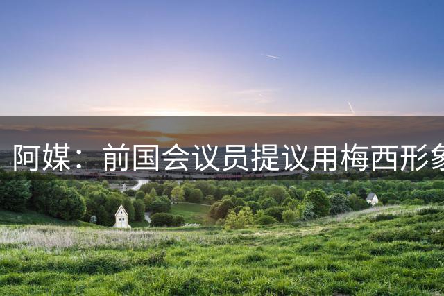 阿媒：前国会议员提议用梅西形象替换罗萨里奥城市象征切·格瓦拉