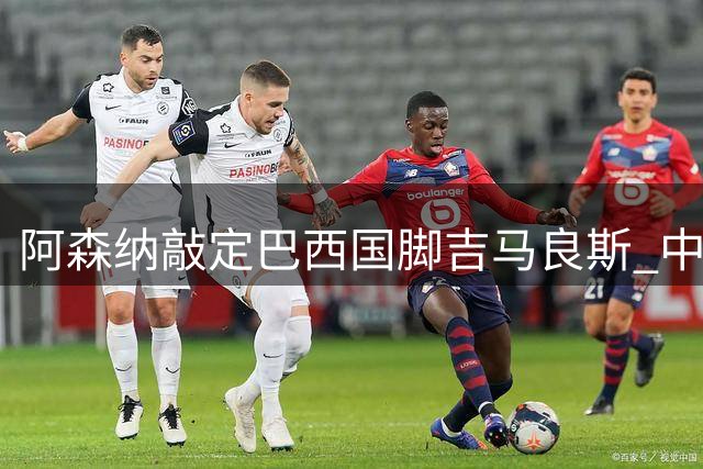 阿森纳敲定巴西国脚吉马良斯 中场核心即将登陆酋长球场