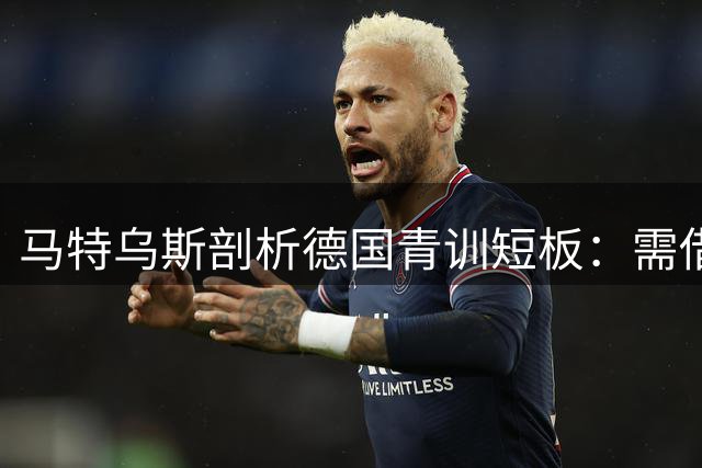 马特乌斯剖析德国青训短板：需借鉴西班牙模式激活新星潜能