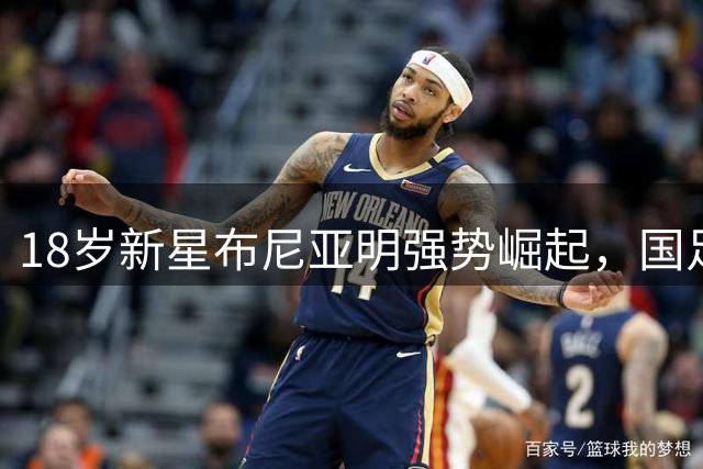18岁新星布尼亚明强势崛起，国足新力量呼之欲出