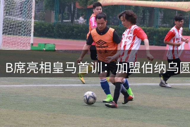 B席亮相皇马首训：加盟伯纳乌圆梦，期待与穆帅共创辉煌