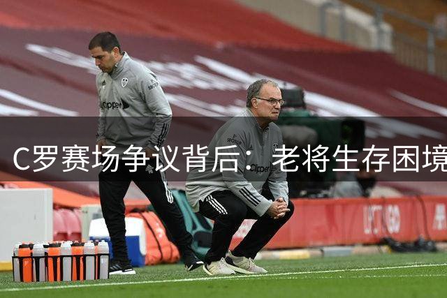 C罗赛场争议背后：老将生存困境与团队足球的时代碰撞