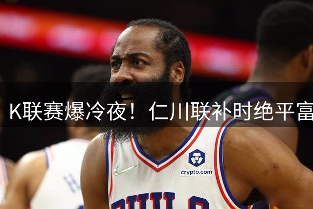 K联赛爆冷夜！仁川联补时绝平富川FC 伊比沙诡异乌龙引热议