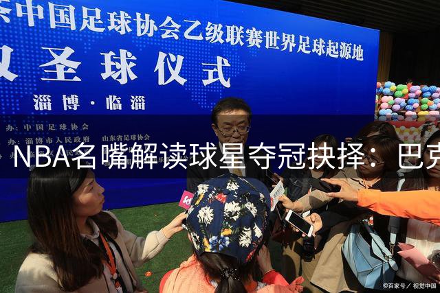NBA名嘴解读球星夺冠抉择：巴克利与詹姆斯有何本质不同？