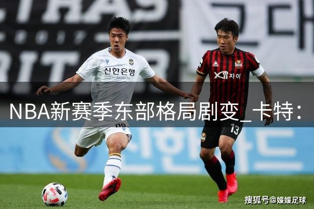 NBA新赛季东部格局剧变 卡特：詹姆斯转会带来全新看点